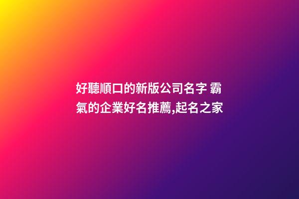 好聽順口的新版公司名字 霸氣的企業好名推薦,起名之家-第1張-公司起名-玄機派